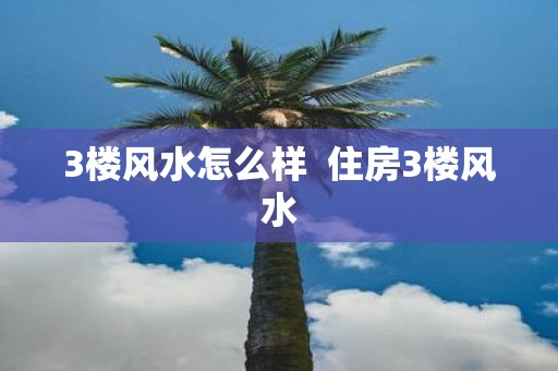 3楼风水怎么样 住房3楼风水