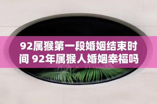 92属猴第一段婚姻结束时间 92年属猴人婚姻幸福吗