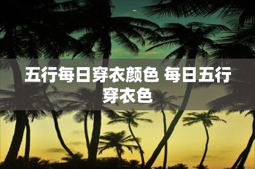 五行每日穿衣颜色 每日五行穿衣色