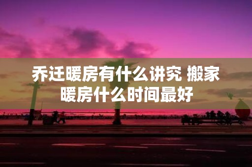 乔迁暖房有什么讲究 搬家暖房什么时间最好