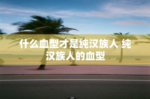 什么血型才是纯汉族人 纯汉族人的血型