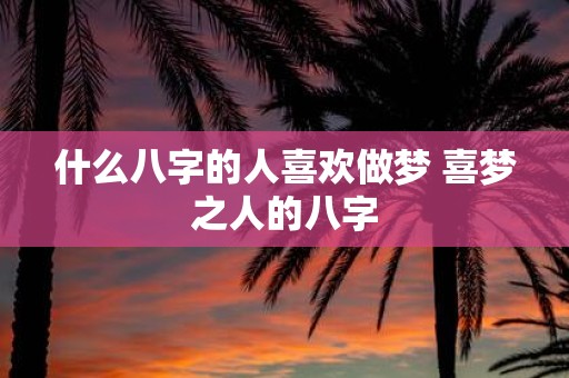 什么八字的人喜欢做梦 喜梦之人的八字