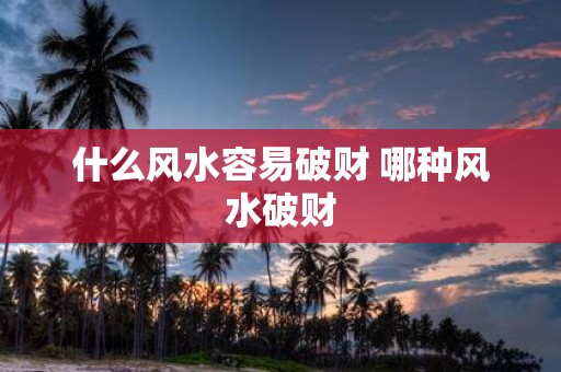 什么风水容易破财 哪种风水破财