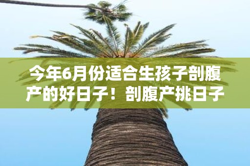 今年6月份适合生孩子剖腹产的好日子！剖腹产挑日子迷信吗