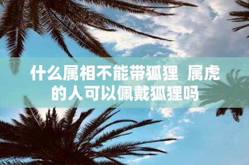 什么属相不能带狐狸 属虎的人可以佩戴狐狸吗