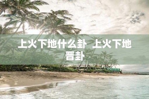 上火下地什么卦 上火下地晋卦