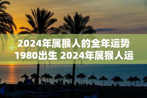 2025年属猴人的全年运势1980出生 2025年属猴人运势如何