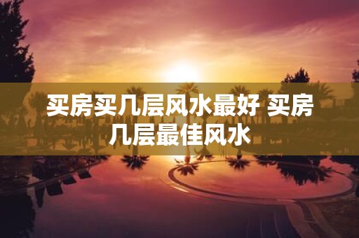 买房买几层风水最好 买房几层最佳风水