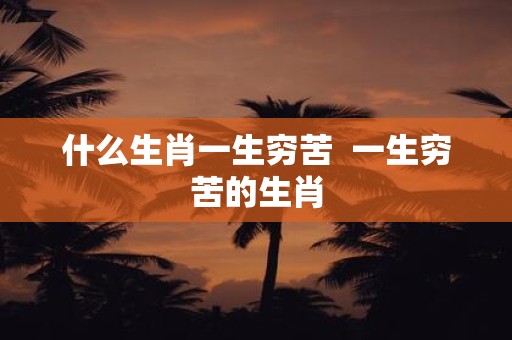 什么生肖一生穷苦 一生穷苦的生肖