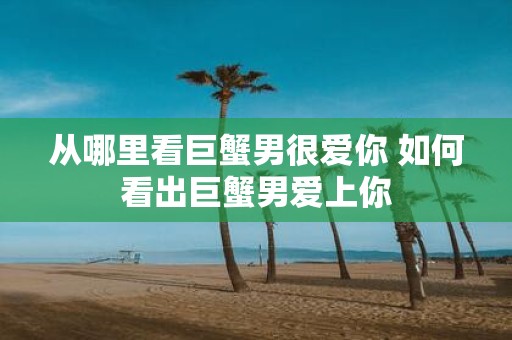 从哪里看巨蟹男很爱你 如何看出巨蟹男爱上你