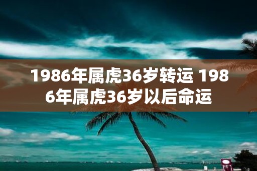 1986年属虎36岁转运 1986年属虎36岁以后命运