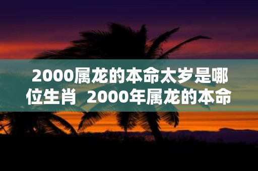 2000属龙的本命太岁是哪位生肖 2000年属龙的本命年是哪一年