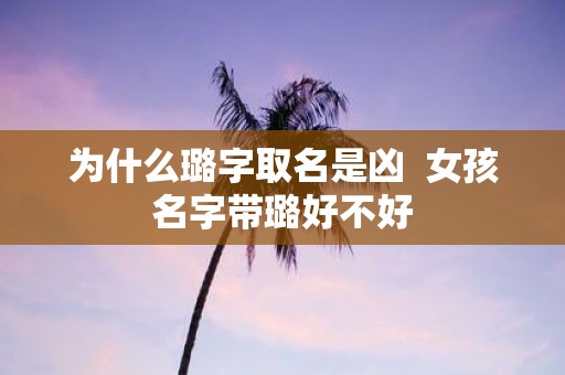 为什么璐字取名是凶 女孩名字带璐好不好