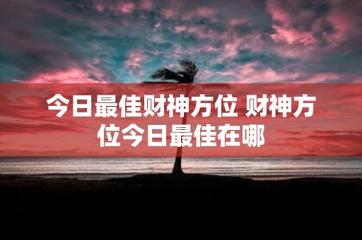 今日最佳财神方位 财神方位今日最佳在哪