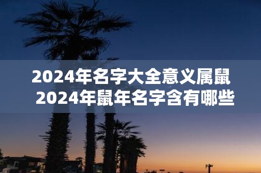 2025年名字大全意义属鼠 2025年鼠年名字含有哪些字好