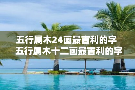 五行属木24画最吉利的字 五行属木十二画最吉利的字