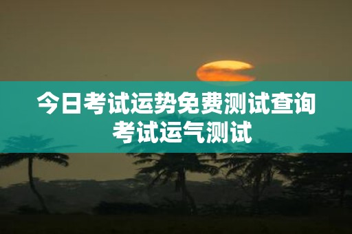 今日考试运势免费测试查询 考试运气测试