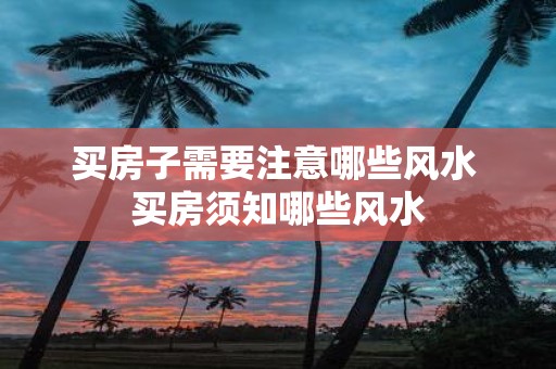 买房子需要注意哪些风水 买房须知哪些风水
