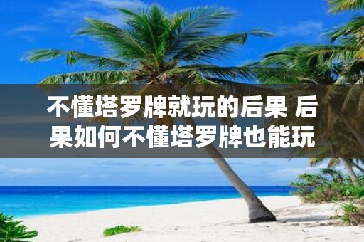 不懂塔罗牌就玩的后果 后果如何不懂塔罗牌也能玩