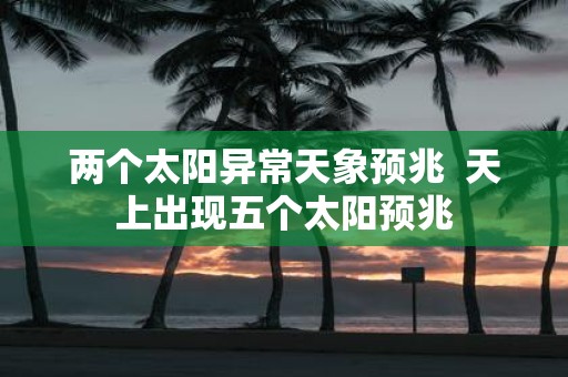 两个太阳异常天象预兆 天上出现五个太阳预兆