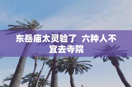 东岳庙太灵验了 六种人不宜去寺院