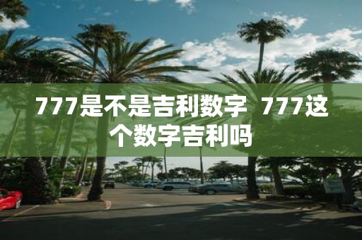 777是不是吉利数字 777这个数字吉利吗