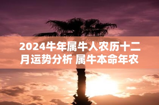 2025牛年属牛人农历十二月运势分析 属牛本命年农历十二月运势好吗
