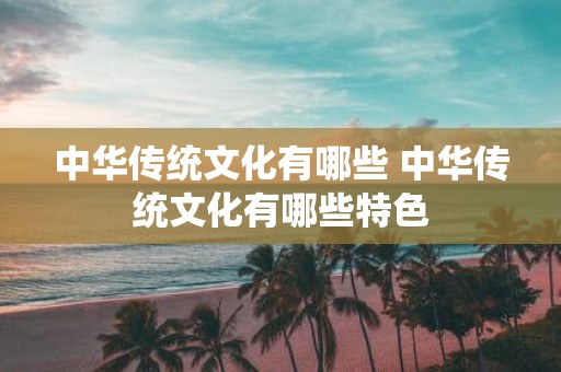 中华传统文化有哪些 中华传统文化有哪些特色