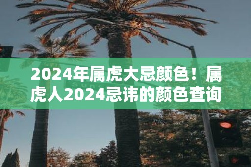 2025年属虎大忌颜色！属虎人2025忌讳的颜色查询