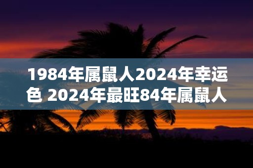 1984年属鼠人2025年幸运色 2025年最旺84年属鼠人的吉祥色