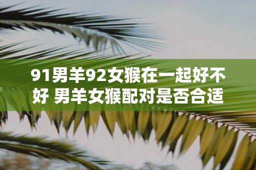 91男羊92女猴在一起好不好 男羊女猴配对是否合适