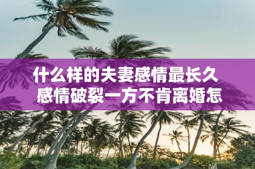 什么样的夫妻感情最长久 感情破裂一方不肯离婚怎么办