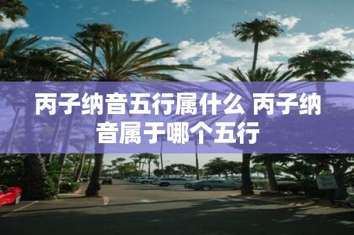 丙子纳音五行属什么 丙子纳音属于哪个五行