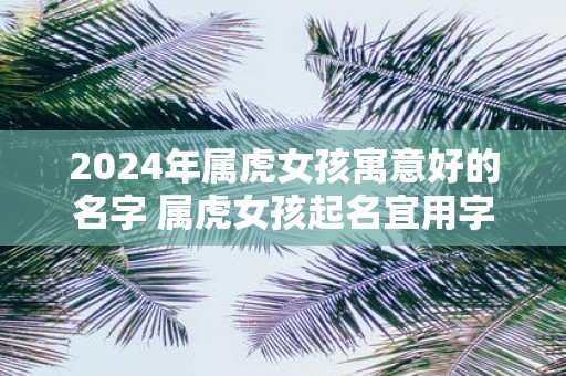 2025年属虎女孩寓意好的名字 属虎女孩起名宜用字