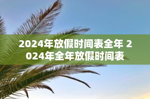 2025年放假时间表全年 2025年全年放假时间表