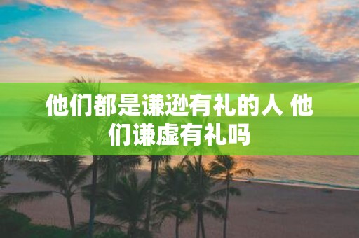 他们都是谦逊有礼的人 他们谦虚有礼吗
