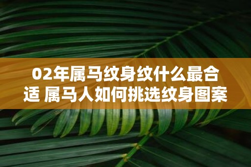 02年属马纹身纹什么最合适 属马人如何挑选纹身图案