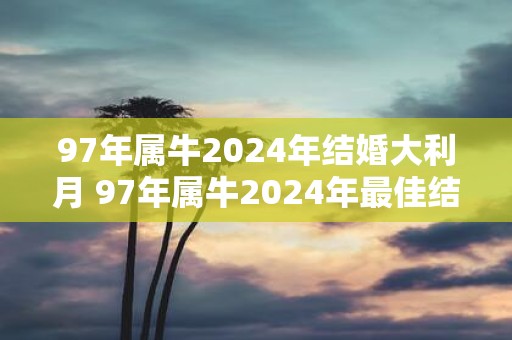 97年属牛2025年结婚大利月 97年属牛2025年最佳结婚月是哪个