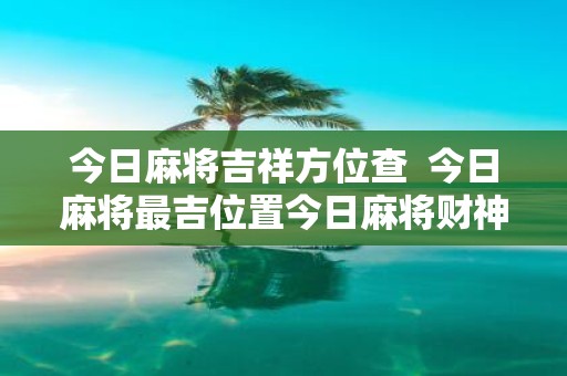 今日麻将吉祥方位查 今日麻将最吉位置今日麻将财神方位