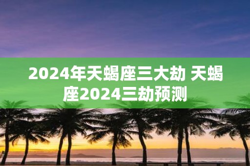 2025年天蝎座三大劫 天蝎座2025三劫预测