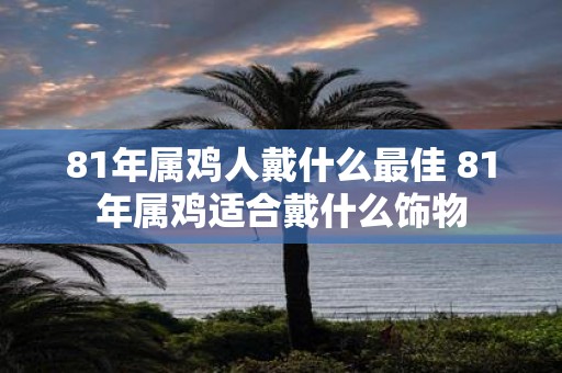 81年属鸡人戴什么最佳 81年属鸡适合戴什么饰物
