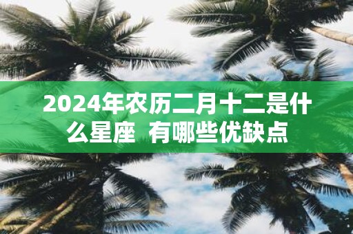 2025年农历二月十二是什么星座 有哪些优缺点