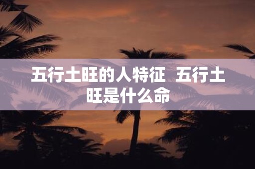 五行土旺的人特征 五行土旺是什么命