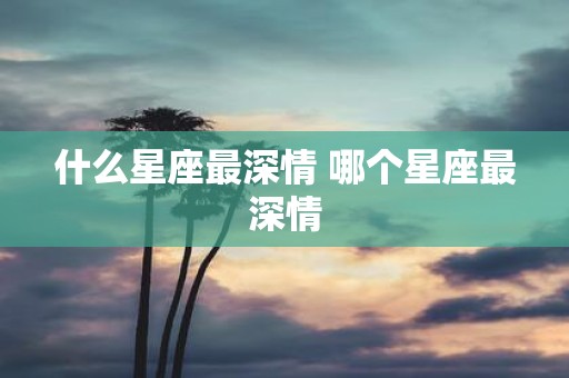 什么星座最深情 哪个星座最深情