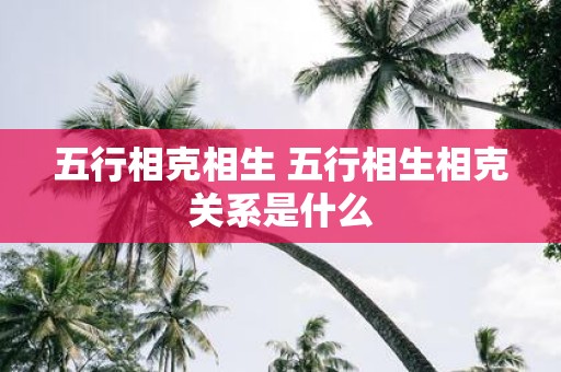 五行相克相生 五行相生相克关系是什么