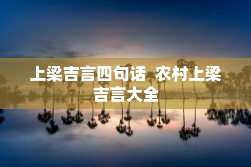 上梁吉言四句话 农村上梁吉言大全