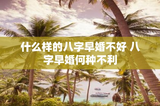 什么样的八字早婚不好 八字早婚何种不利