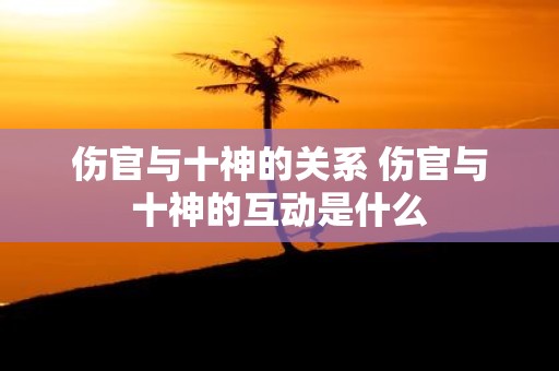 伤官与十神的关系 伤官与十神的互动是什么