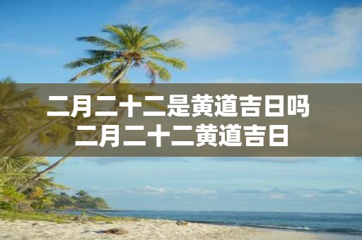 二月二十二是黄道吉日吗 二月二十二黄道吉日