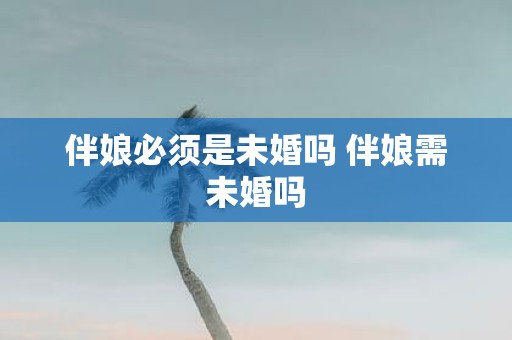 伴娘必须是未婚吗 伴娘需未婚吗